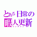 とある日常の暇人更新（リッチャン）