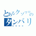 とあるクソワロのタンバリンシャンシャン（ｗｗｗｗ）