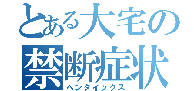 とある大宅の禁断症状（ヘンタイックス）