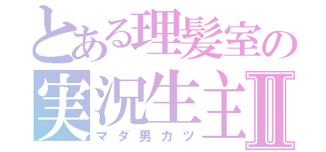 とある理髪室の実況生主Ⅱ（マダ男カツ）