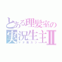 とある理髪室の実況生主Ⅱ（マダ男カツ）