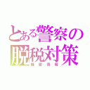 とある警察の脱税対策（機密情報）