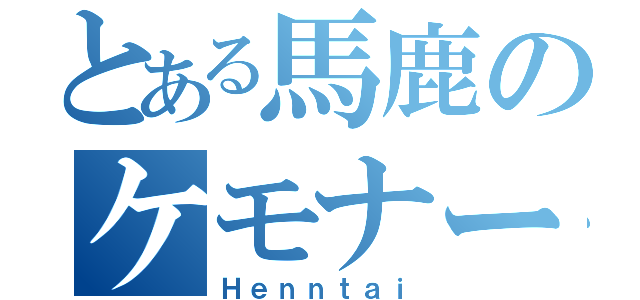 とある馬鹿のケモナー野郎（Ｈｅｎｎｔａｉ）