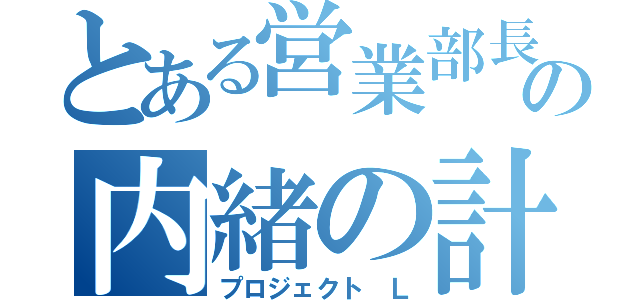 とある営業部長の内緒の計画（プロジェクト　Ｌ）