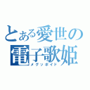 とある愛世の電子歌姫（メグッポイド）