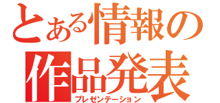 とある情報の作品発表（プレゼンテーション）