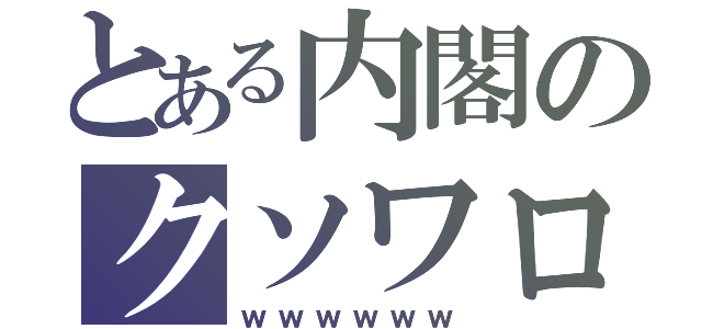 とある内閣のクソワロタ（ｗｗｗｗｗｗ）