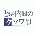 とある内閣のクソワロタ（ｗｗｗｗｗｗ）