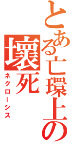 とある亡環上の壞死（ネクローシス）