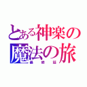 とある神楽の魔法の旅（最終話）