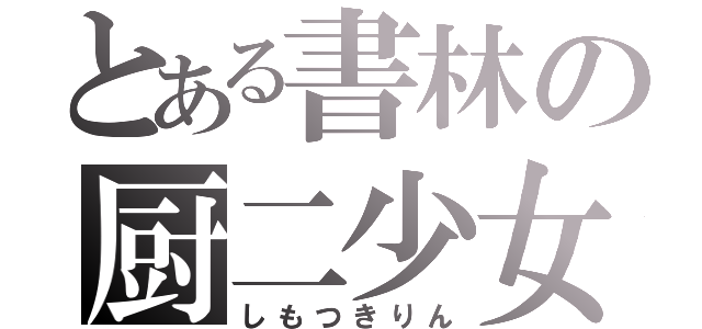 とある書林の厨二少女（しもつきりん）