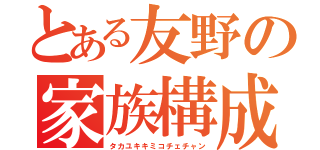 とある友野の家族構成（タカユキキミコチェチャン）