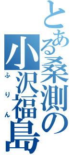 とある桑測の小沢福島（ふりん）