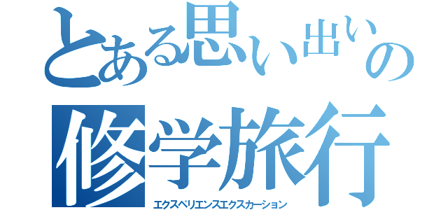 とある思い出いっぱいの修学旅行（エクスペリエンスエクスカーション）