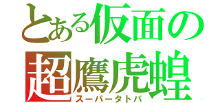 とある仮面の超鷹虎蝗（スーパータトバ）