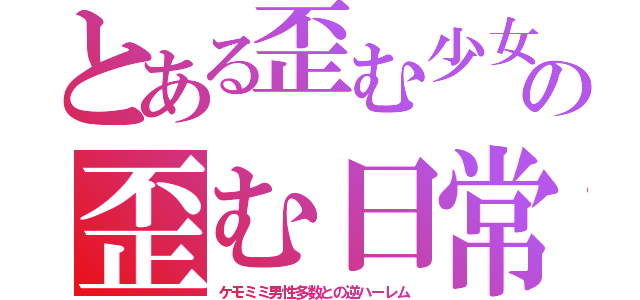 とある歪む少女の歪む日常（ケモミミ男性多数との逆ハーレム）