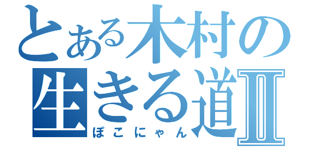 とある木村の生きる道Ⅱ（ぽこにゃん）