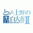 とある上野の告白大作戦Ⅱ（失敗の確率濃厚）