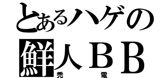 とあるハゲの鮮人ＢＢ（禿電）