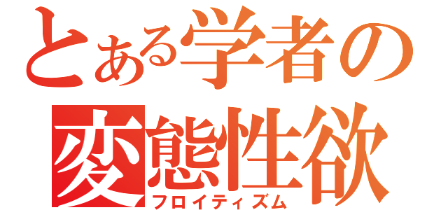 とある学者の変態性欲（フロイティズム）