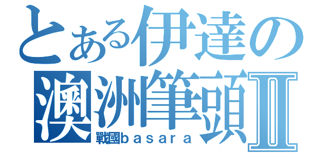 とある伊達の澳洲筆頭Ⅱ（戰國ｂａｓａｒａ）