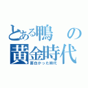 とある鴨の黄金時代（面白かった時代）