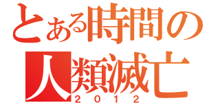 とある時間の人類滅亡（２０１２）
