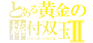 とある黄金の棒付双玉Ⅱ（ＣＨＩＮ☆ＣＨＩＮ）