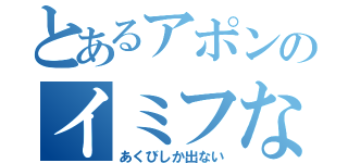 とあるアポンのイミフな言動（あくびしか出ない）