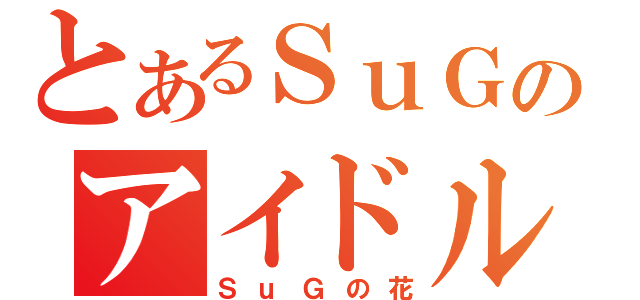 とあるＳｕＧのアイドルヲタク（ＳｕＧの花）