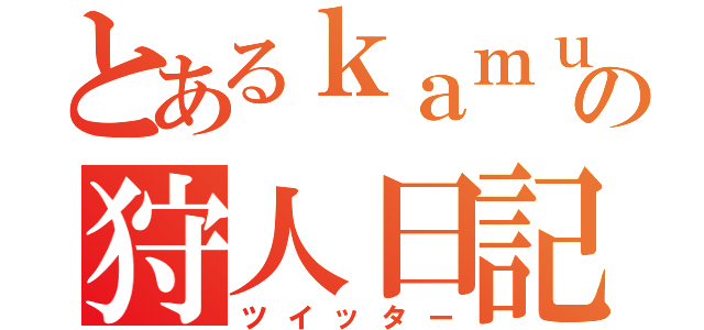 とあるｋａｍｕの狩人日記（ツイッター）