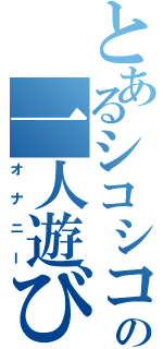 とあるシコシコあんちゃんの一人遊び（オナニー）