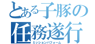 とある子豚の任務遂行（ミッションパフォーム）