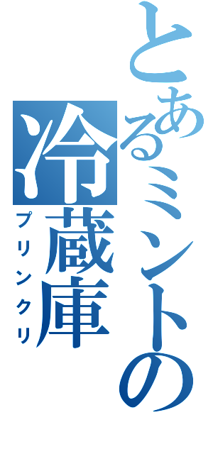 とあるミントの冷蔵庫（プリンクリ）