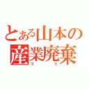 とある山本の産業廃棄物（ゴミ）