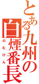 とある九州の白煙番長（のむけん）