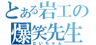 とある岩工の爆笑先生（だいちゃん）