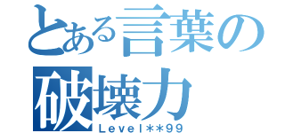 とある言葉の破壊力（Ｌｅｖｅｌ＊＊９９）