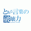 とある言葉の破壊力（Ｌｅｖｅｌ＊＊９９）