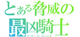 とある脅威の最凶騎士（アーサー・О・エンジェル）