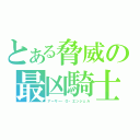 とある脅威の最凶騎士（アーサー・О・エンジェル）