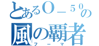 とあるＯ－５０の風の覇者（フーマ）