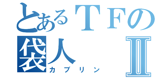 とあるＴＦの袋人Ⅱ（カブリン）