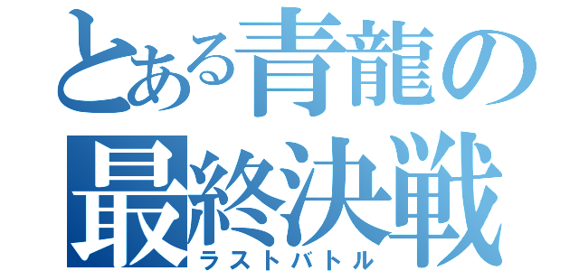 とある青龍の最終決戦（ラストバトル）