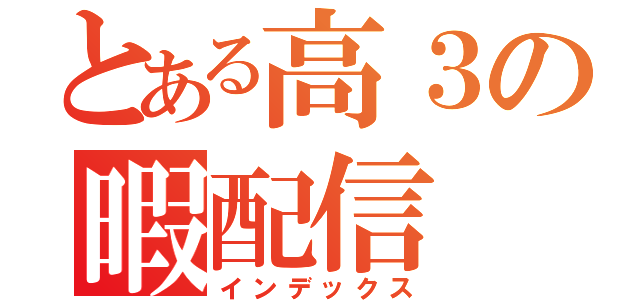 とある高３の暇配信（インデックス）