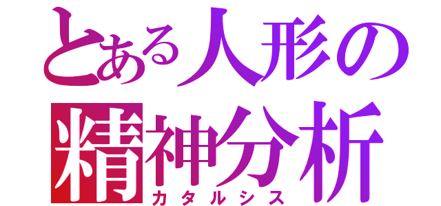 とある人形の精神分析（カタルシス）