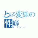 とある変態の性癖（ロリコン）