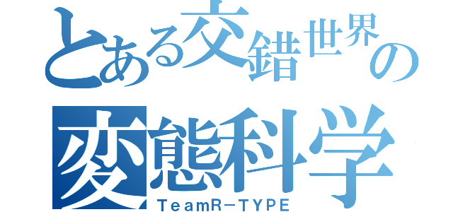 とある交錯世界の変態科学者（ＴｅａｍＲ－ＴＹＰＥ）