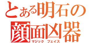 とある明石の顔面凶器（マジック フェイス）