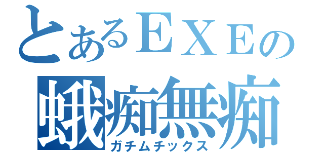 とあるＥＸＥの蛾痴無痴（ガチムチックス）